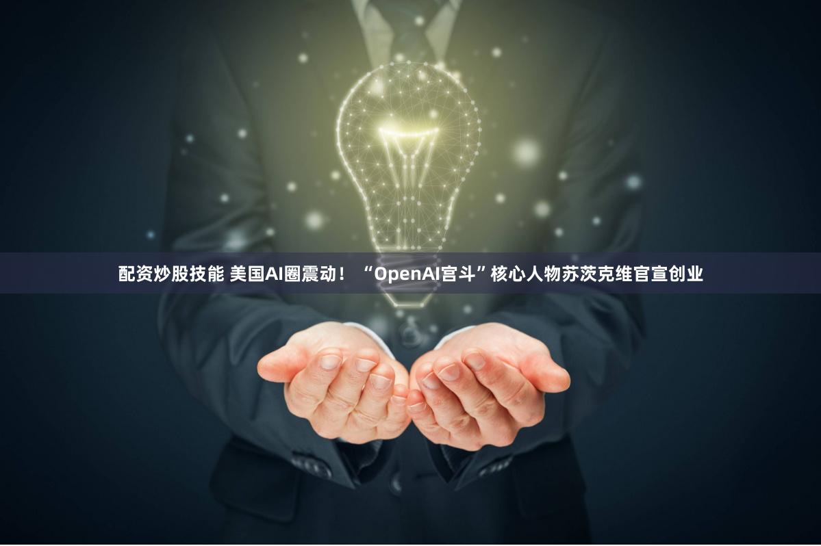 配资炒股技能 美国AI圈震动！ “OpenAI宫斗”核心人物苏茨克维官宣创业