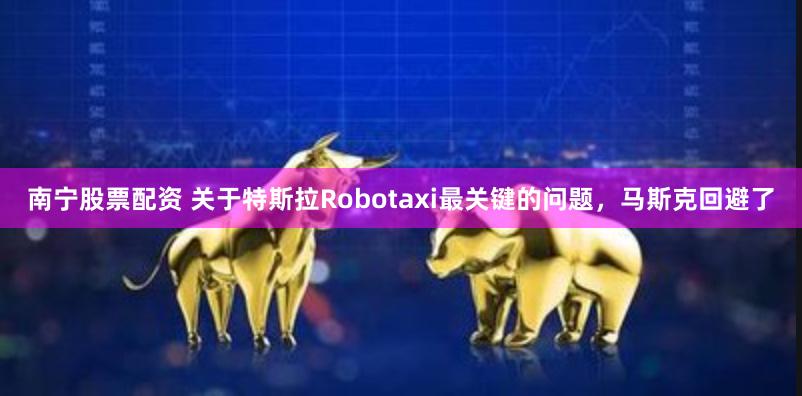 南宁股票配资 关于特斯拉Robotaxi最关键的问题，马斯克回避了