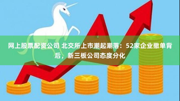 网上股票配资公司 北交所上市潮起潮落：52家企业撤单背后，新三板公司态度分化