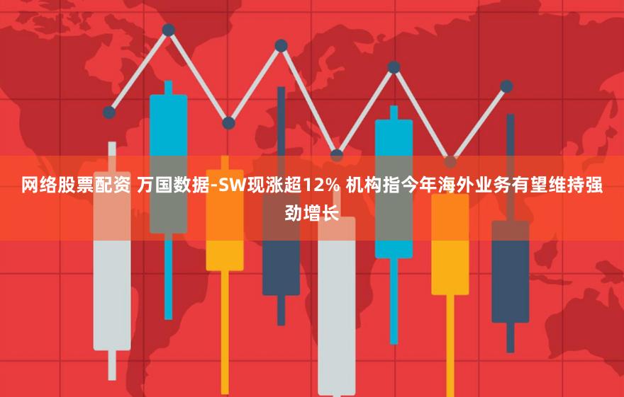 网络股票配资 万国数据-SW现涨超12% 机构指今年海外业务有望维持强劲增长