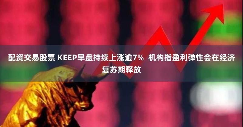 配资交易股票 KEEP早盘持续上涨逾7%  机构指盈利弹性会在经济复苏期释放