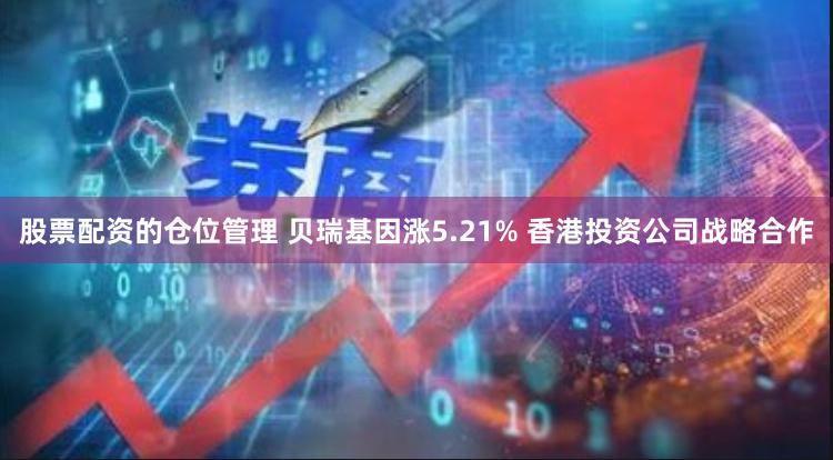 股票配资的仓位管理 贝瑞基因涨5.21% 香港投资公司战略合作