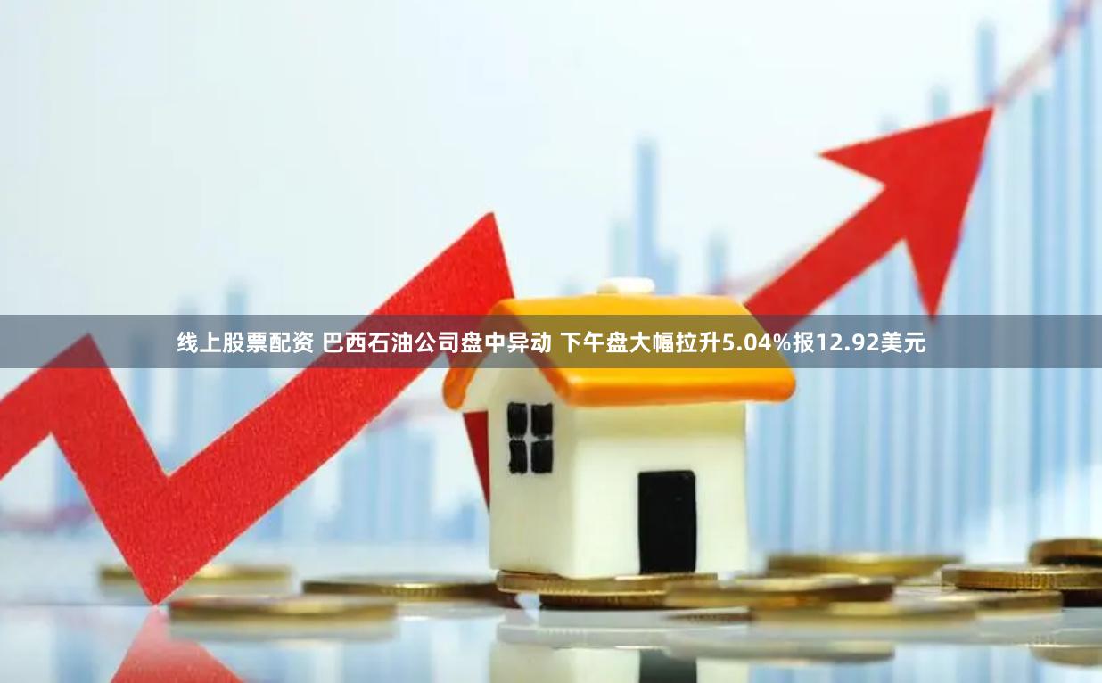 线上股票配资 巴西石油公司盘中异动 下午盘大幅拉升5.04%报12.92美元