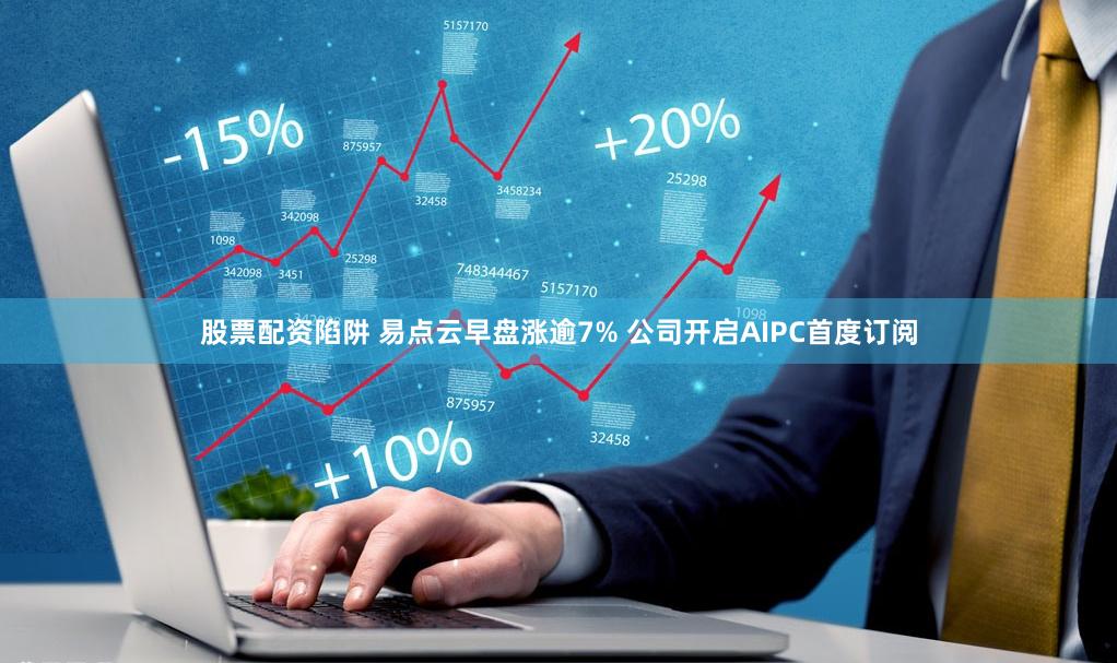 股票配资陷阱 易点云早盘涨逾7% 公司开启AIPC首度订阅