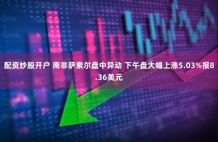 配资炒股开户 南非萨索尔盘中异动 下午盘大幅上涨5.03%报8.36美元