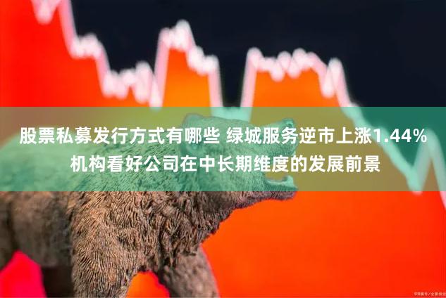 股票私募发行方式有哪些 绿城服务逆市上涨1.44% 机构看好公司在中长期维度的发展前景