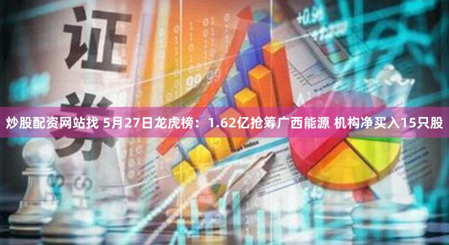 炒股配资网站找 5月27日龙虎榜：1.62亿抢筹广西能源 机构净买入15只股