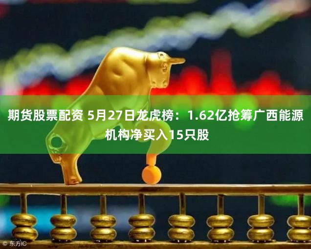 期货股票配资 5月27日龙虎榜：1.62亿抢筹广西能源 机构净买入15只股