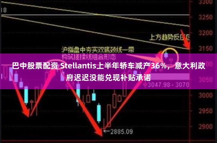 巴中股票配资 Stellantis上半年轿车减产36%，意大利政府迟迟没能兑现补贴承诺