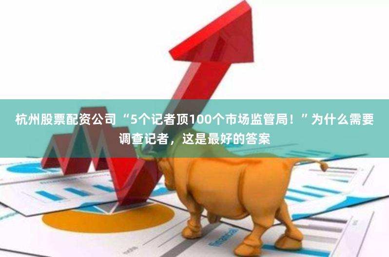 杭州股票配资公司 “5个记者顶100个市场监管局！”为什么需要调查记者，这是最好的答案