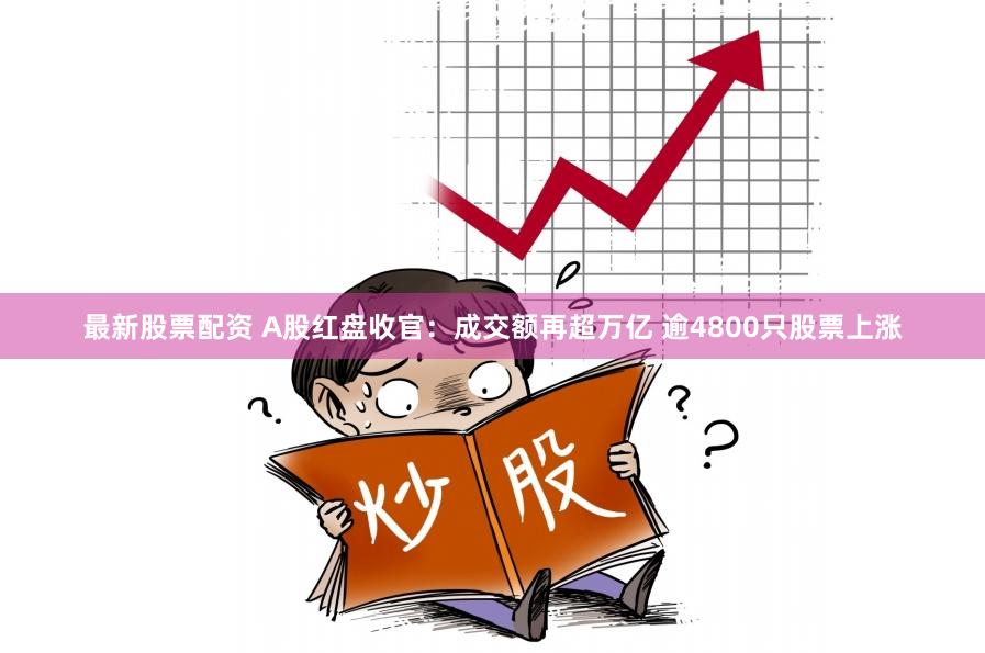 最新股票配资 A股红盘收官：成交额再超万亿 逾4800只股票上涨