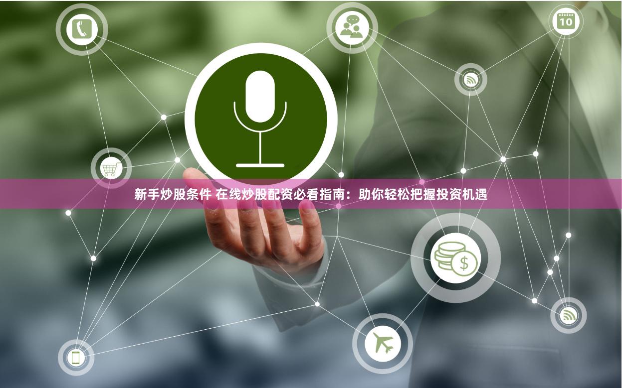 新手炒股条件 在线炒股配资必看指南：助你轻松把握投资机遇