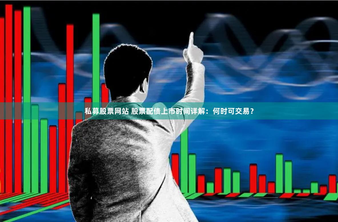 私募股票网站 股票配债上市时间详解：何时可交易？