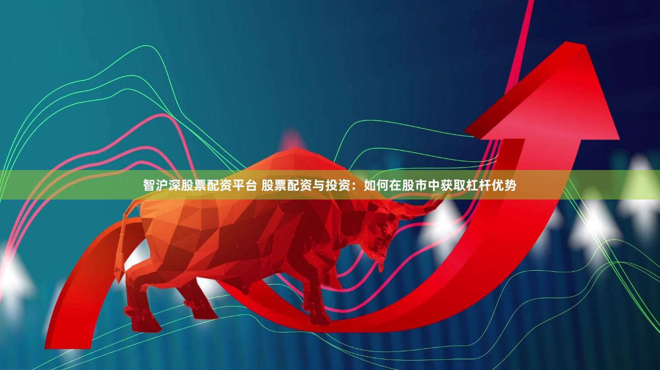 智沪深股票配资平台 股票配资与投资：如何在股市中获取杠杆优势