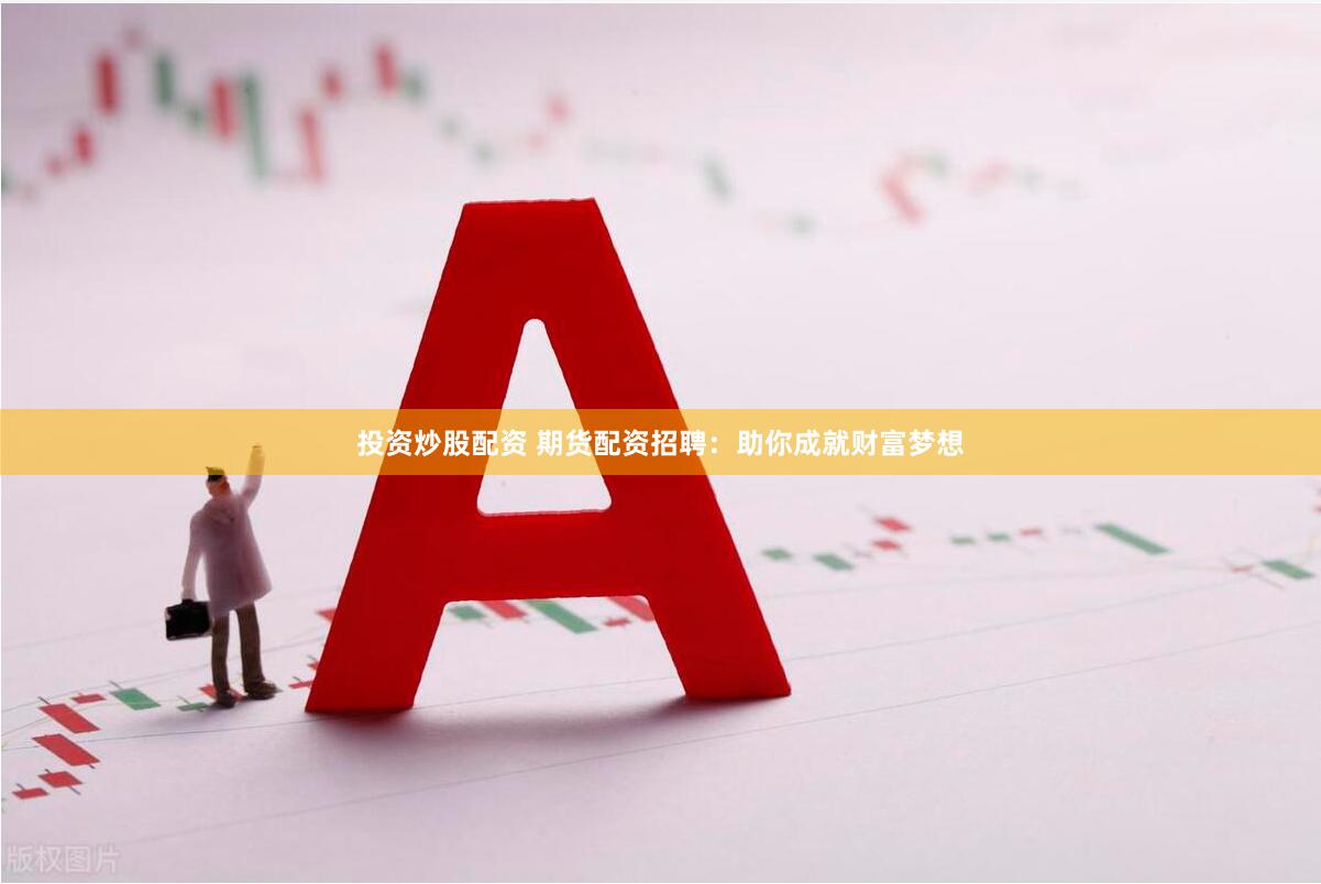 投资炒股配资 期货配资招聘：助你成就财富梦想