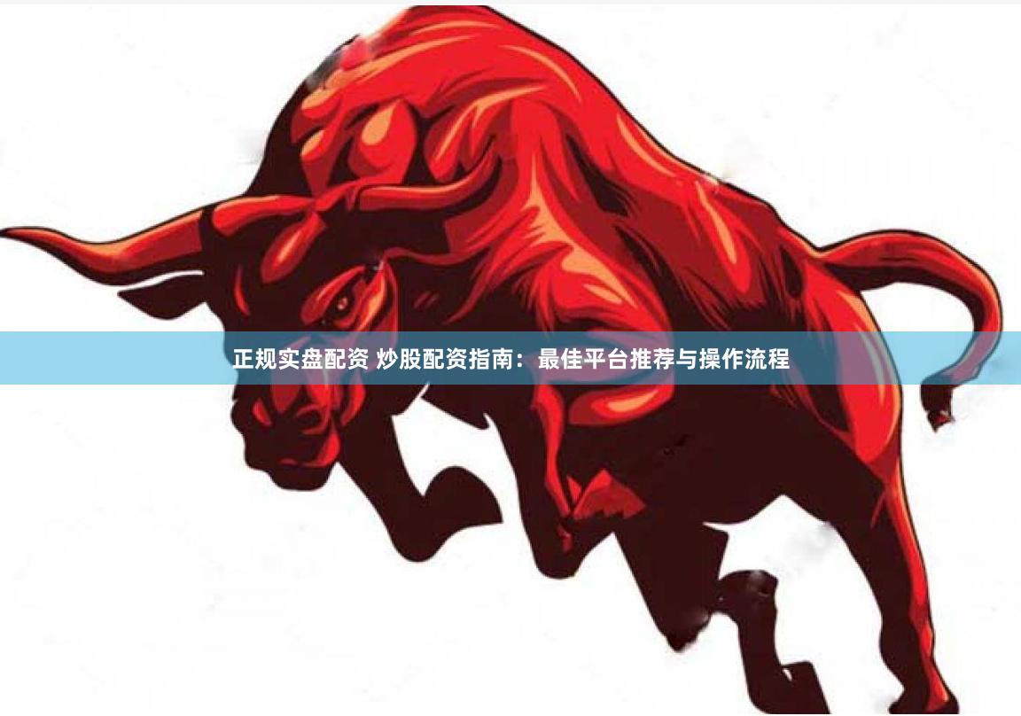 正规实盘配资 炒股配资指南：最佳平台推荐与操作流程