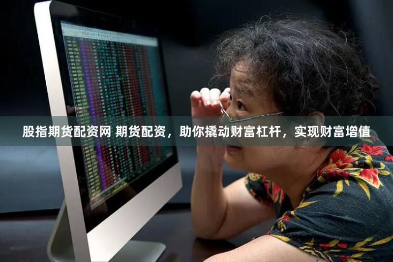 股指期货配资网 期货配资，助你撬动财富杠杆，实现财富增值