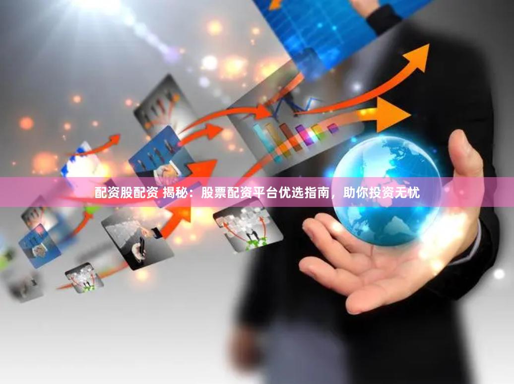 配资股配资 揭秘：股票配资平台优选指南，助你投资无忧