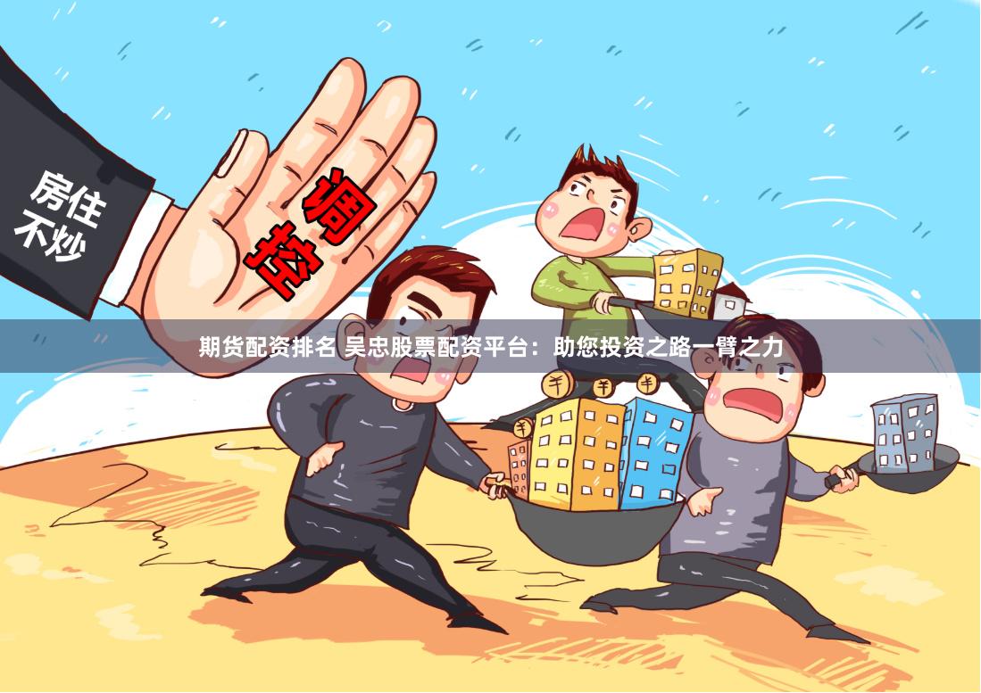 期货配资排名 吴忠股票配资平台：助您投资之路一臂之力