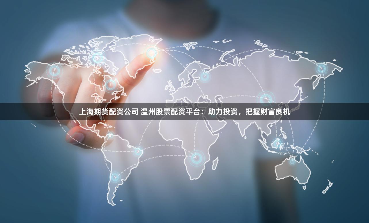 上海期货配资公司 温州股票配资平台：助力投资，把握财富良机
