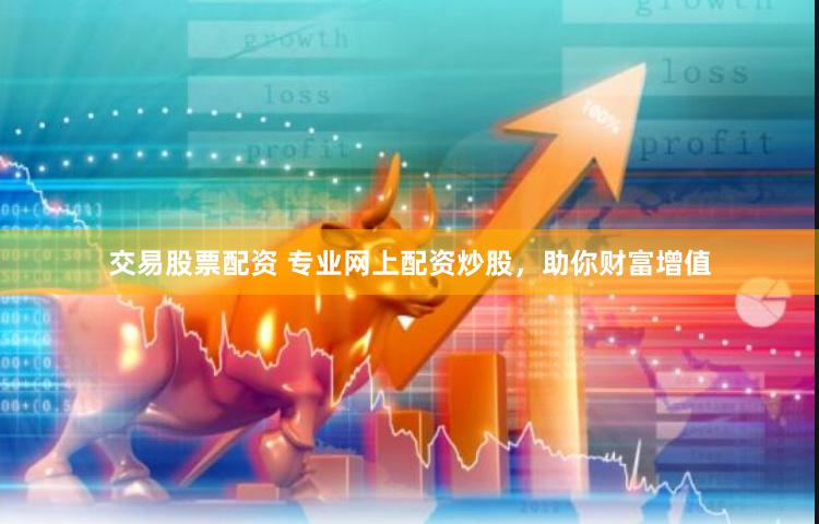 交易股票配资 专业网上配资炒股，助你财富增值