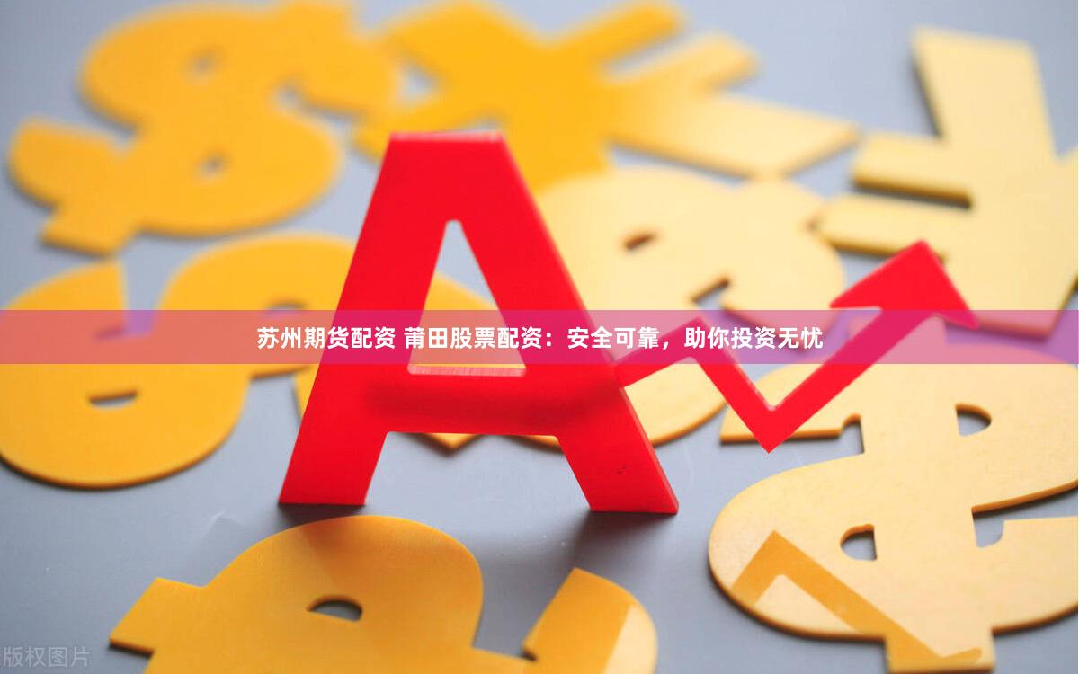 苏州期货配资 莆田股票配资：安全可靠，助你投资无忧
