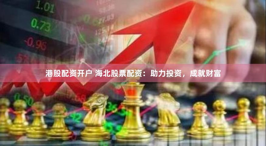 港股配资开户 海北股票配资：助力投资，成就财富