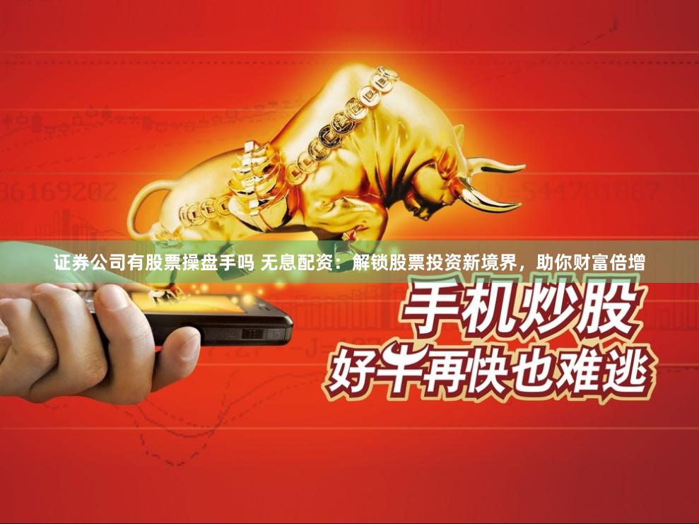 证券公司有股票操盘手吗 无息配资：解锁股票投资新境界，助你财富倍增