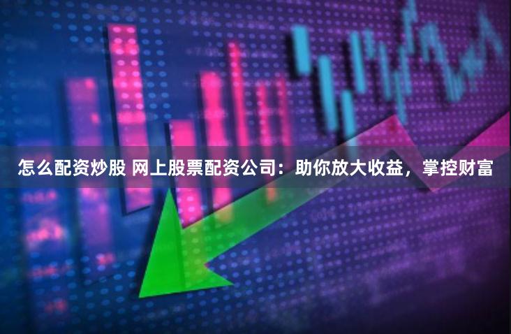怎么配资炒股 网上股票配资公司：助你放大收益，掌控财富