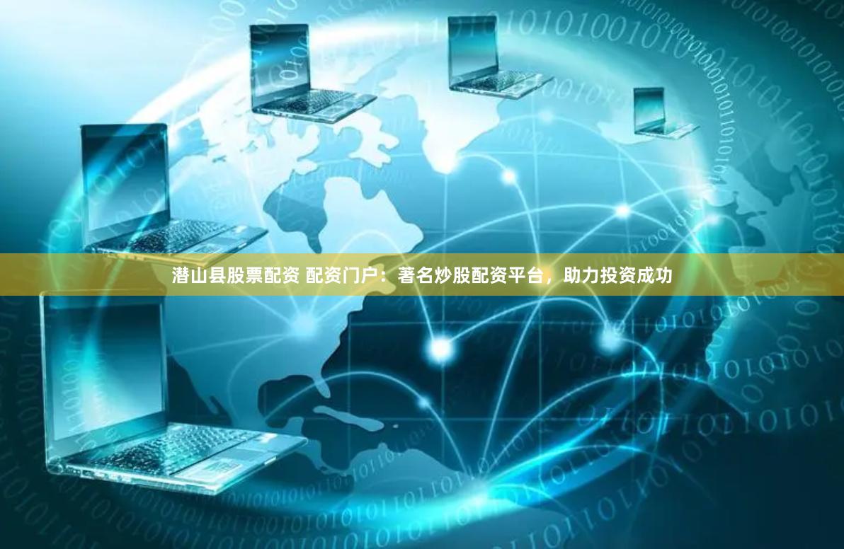 潜山县股票配资 配资门户：著名炒股配资平台，助力投资成功