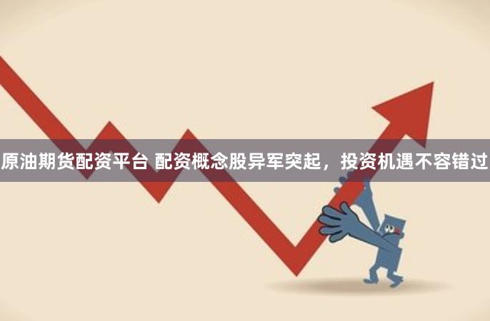 原油期货配资平台 配资概念股异军突起，投资机遇不容错过