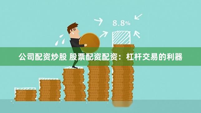 公司配资炒股 股票配资配资：杠杆交易的利器