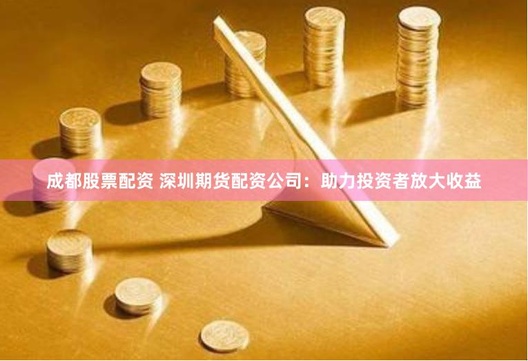 成都股票配资 深圳期货配资公司：助力投资者放大收益