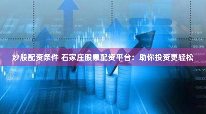 炒股配资条件 石家庄股票配资平台：助你投资更轻松