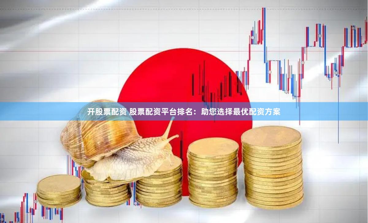 开股票配资 股票配资平台排名：助您选择最优配资方案
