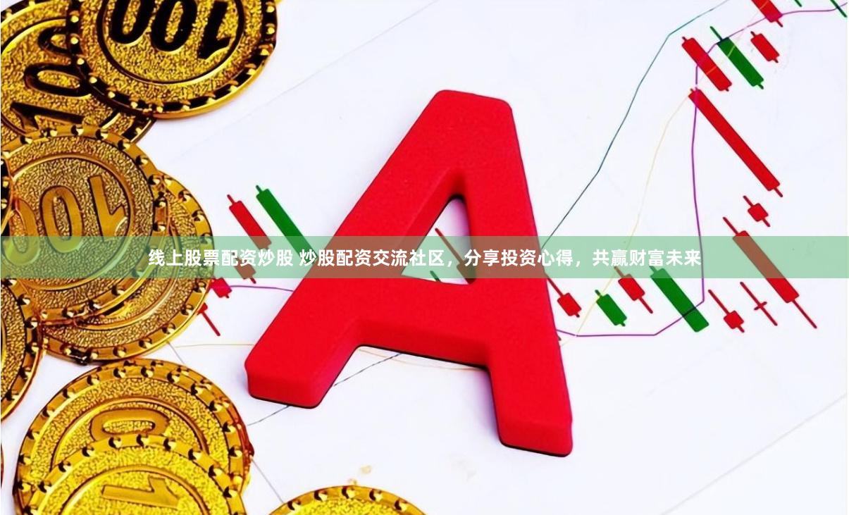 线上股票配资炒股 炒股配资交流社区，分享投资心得，共赢财富未来