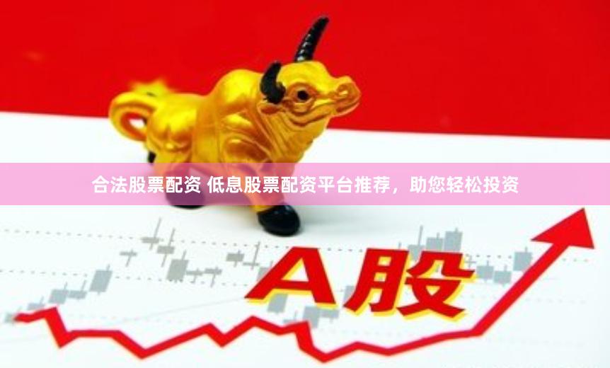 合法股票配资 低息股票配资平台推荐，助您轻松投资