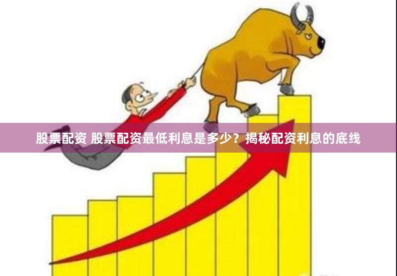 股票配资 股票配资最低利息是多少？揭秘配资利息的底线