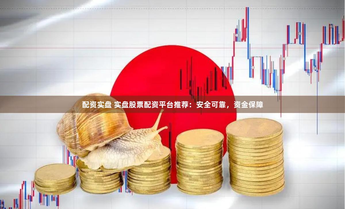 配资实盘 实盘股票配资平台推荐：安全可靠，资金保障