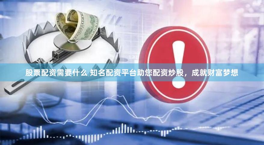 股票配资需要什么 知名配资平台助您配资炒股，成就财富梦想