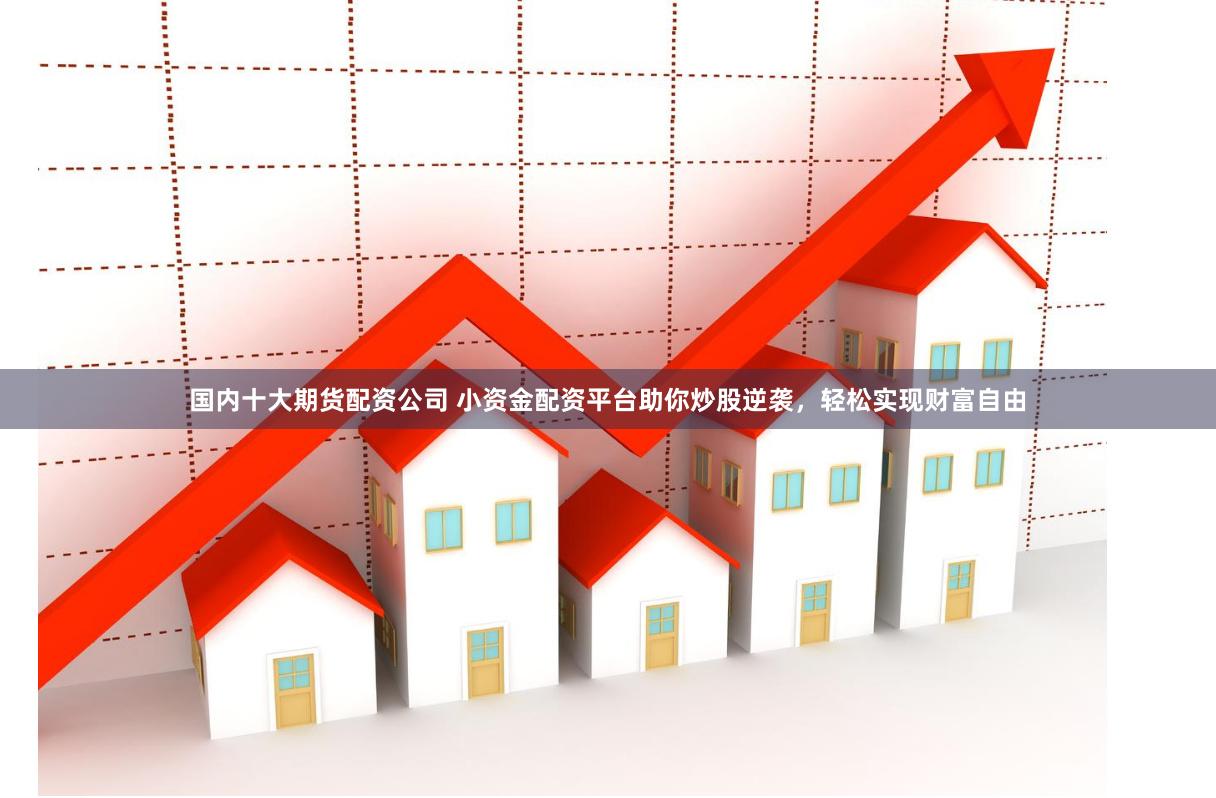 国内十大期货配资公司 小资金配资平台助你炒股逆袭，轻松实现财富自由