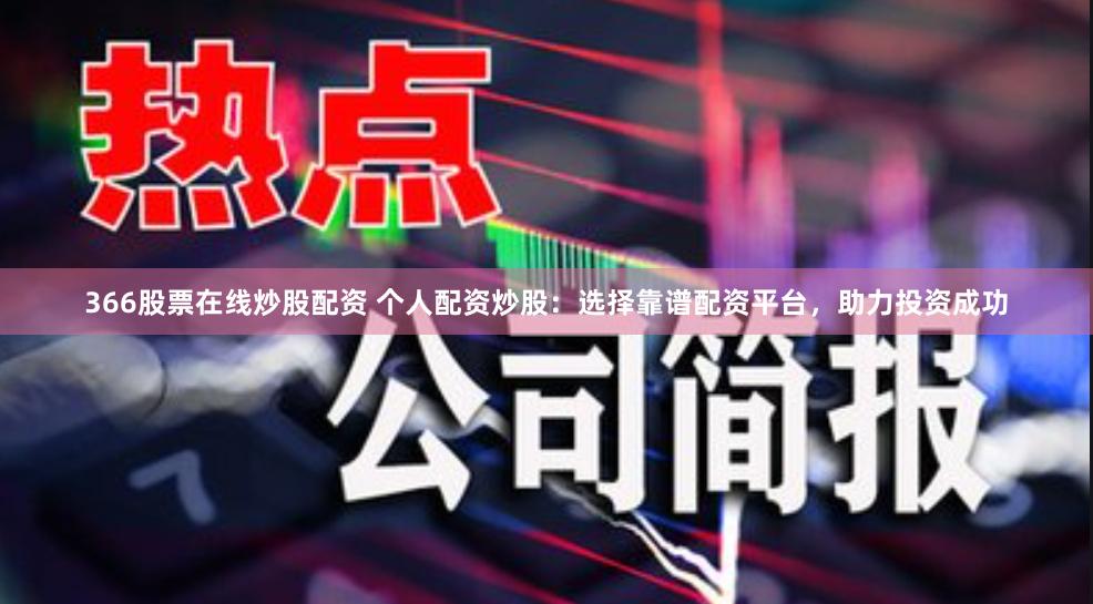 366股票在线炒股配资 个人配资炒股：选择靠谱配资平台，助力投资成功