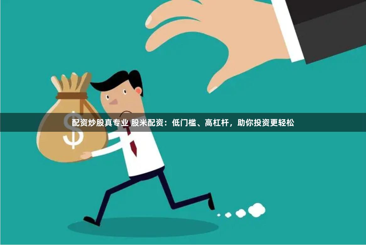 配资炒股真专业 股米配资：低门槛、高杠杆，助你投资更轻松