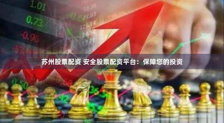 苏州股票配资 安全股票配资平台：保障您的投资