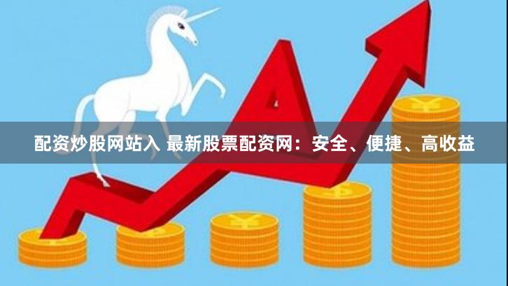 配资炒股网站入 最新股票配资网：安全、便捷、高收益