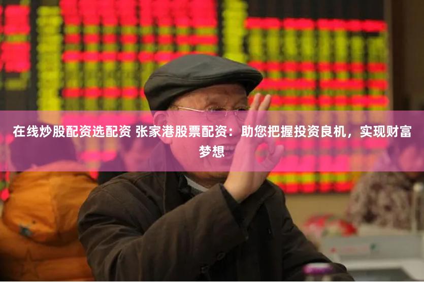 在线炒股配资选配资 张家港股票配资：助您把握投资良机，实现财富梦想