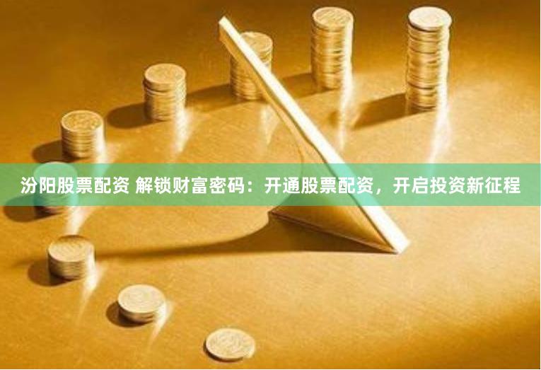 汾阳股票配资 解锁财富密码：开通股票配资，开启投资新征程