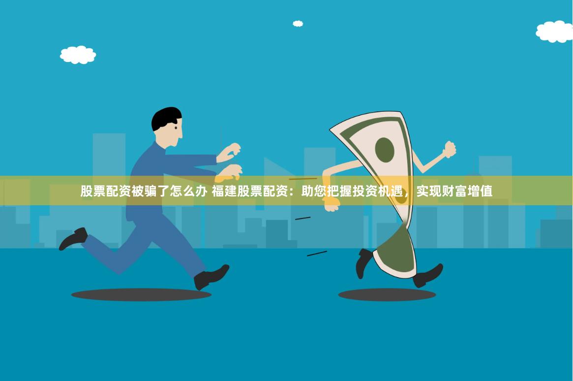 股票配资被骗了怎么办 福建股票配资：助您把握投资机遇，实现财富增值