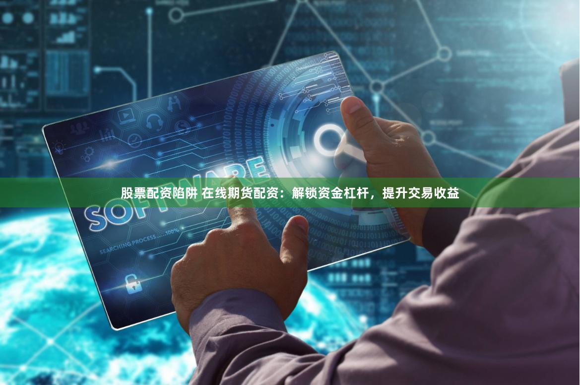 股票配资陷阱 在线期货配资：解锁资金杠杆，提升交易收益