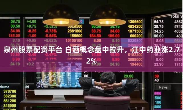 泉州股票配资平台 白酒概念盘中拉升，江中药业涨2.72%
